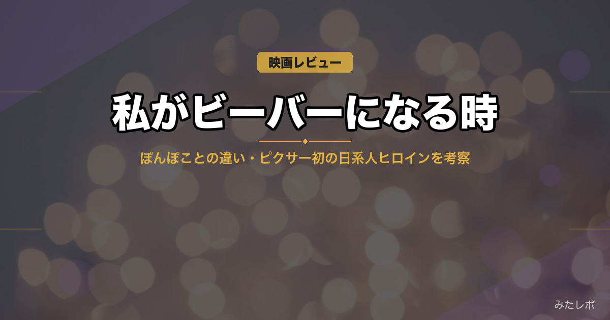 『私がビーバーになる時』感想・考察｜ぽんぽことの違い・ピクサー初の日系人ヒロインの意味【ネタバレあり】